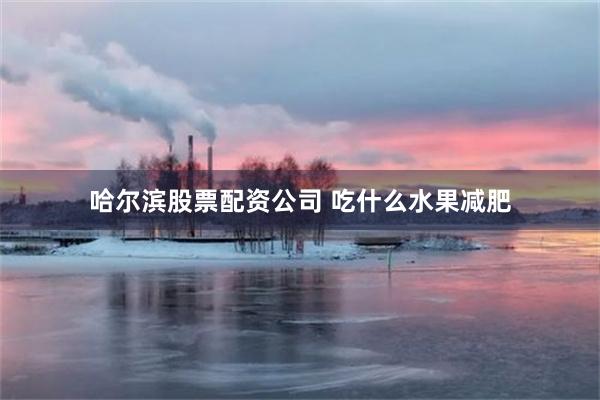 哈尔滨股票配资公司 吃什么水果减肥