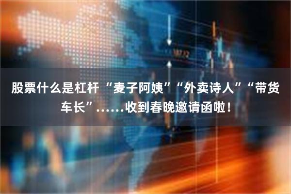 股票什么是杠杆 “麦子阿姨”“外卖诗人”“带货车长”……收到春晚邀请函啦！