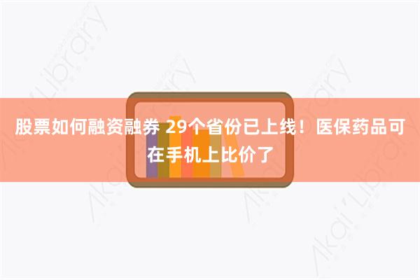 股票如何融资融券 29个省份已上线！医保药品可在手机上比价了