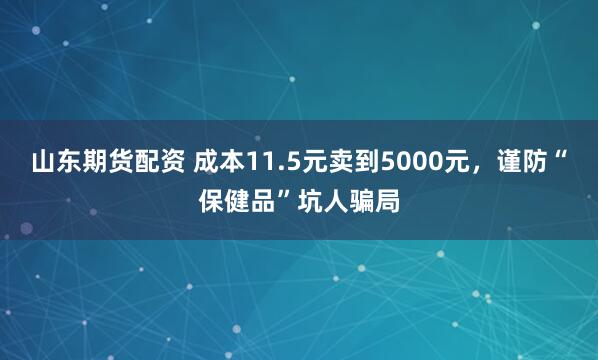 山东期货配资 成本11.5元卖到5000元，谨防“保健品”坑人骗局