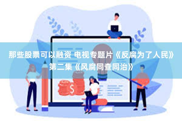 那些股票可以融资 电视专题片《反腐为了人民》第二集《风腐同查同治》