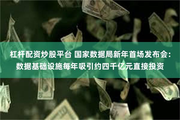 杠杆配资炒股平台 国家数据局新年首场发布会：数据基础设施每年吸引约四千亿元直接投资