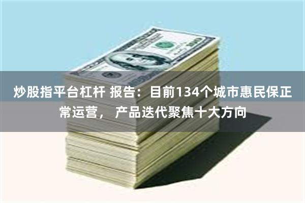 炒股指平台杠杆 报告：目前134个城市惠民保正常运营， 产品迭代聚焦十大方向