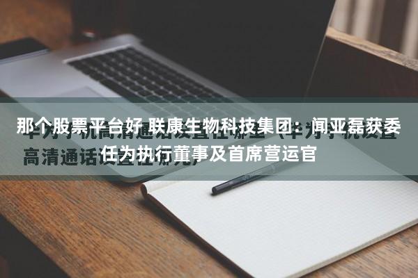 那个股票平台好 联康生物科技集团：闻亚磊获委任为执行董事及首席营运官