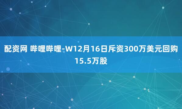 配资网 哔哩哔哩-W12月16日斥资300万美元回购15.5万股