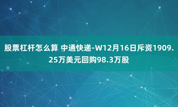 股票杠杆怎么算 中通快递-W12月16日斥资1909.25万美元回购98.3万股