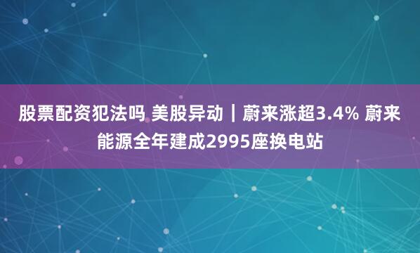 股票配资犯法吗 美股异动｜蔚来涨超3.4% 蔚来能源全年建成2995座换电站