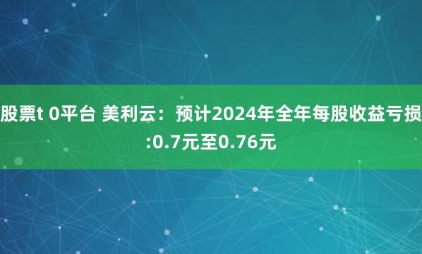 股票t 0平台 美利云：预计2024年全年每股收益亏损:0.7元至0.76元