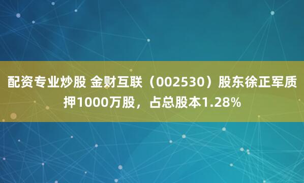 配资专业炒股 金财互联（002530）股东徐正军质押1000万股，占总股本1.28%