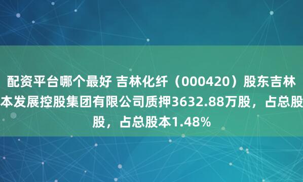 配资平台哪个最好 吉林化纤（000420）股东吉林市国有资本发展控股集团有限公司质押3632.88万股，占总股本1.48%