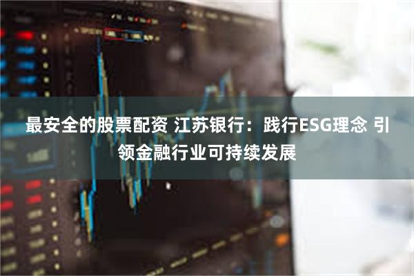 最安全的股票配资 江苏银行：践行ESG理念 引领金融行业可持续发展