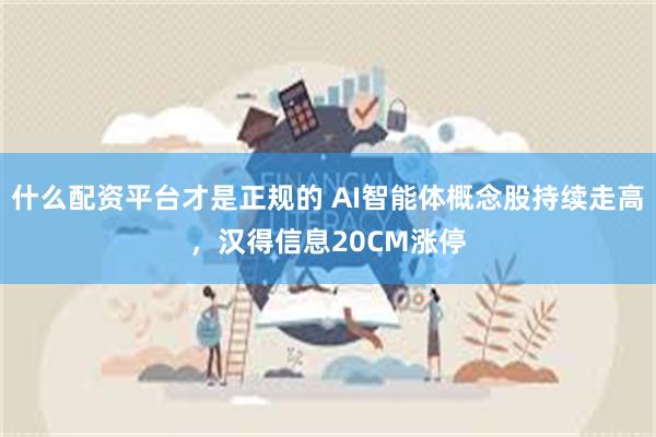 什么配资平台才是正规的 AI智能体概念股持续走高，汉得信息20CM涨停