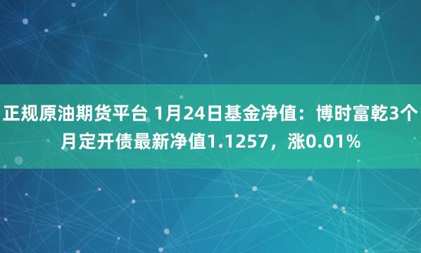 正规原油期货平台 1月24日基金净值：博时富乾3个月定开债最新净值1.1257，涨0.01%