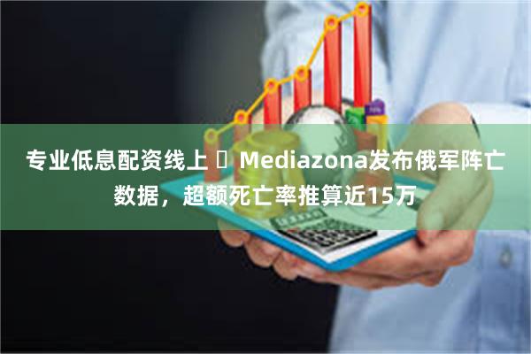 专业低息配资线上 ​Mediazona发布俄军阵亡数据，超额死亡率推算近15万