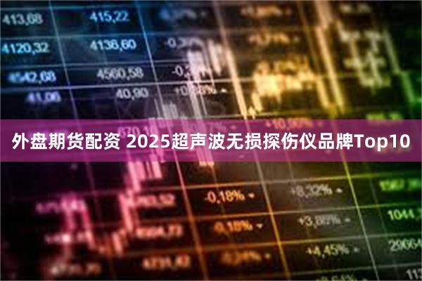 外盘期货配资 2025超声波无损探伤仪品牌Top10