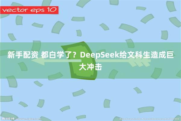 新手配资 都白学了？DeepSeek给文科生造成巨大冲击