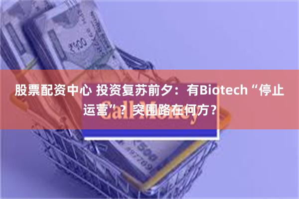 股票配资中心 投资复苏前夕：有Biotech“停止运营”？突围路在何方？