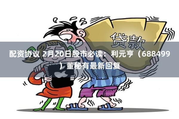 配资协议 2月20日股市必读：利元亨（688499）董秘有最新回复