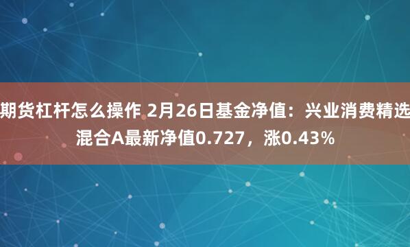 期货杠杆怎么操作 2月26日基金净值：兴业消费精选混合A最新净值0.727，涨0.43%