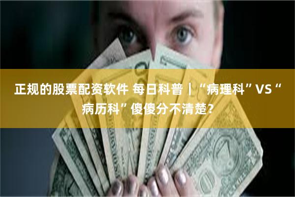 正规的股票配资软件 每日科普｜“病理科”VS“病历科”傻傻分不清楚？