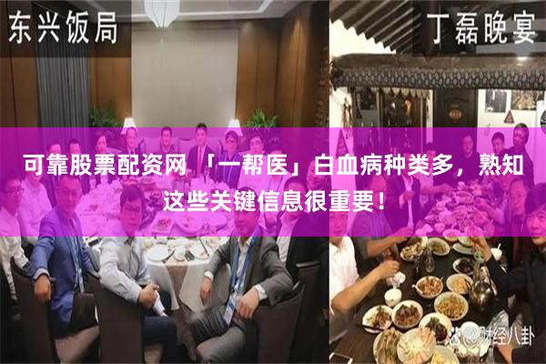 可靠股票配资网 「一帮医」白血病种类多，熟知这些关键信息很重要！