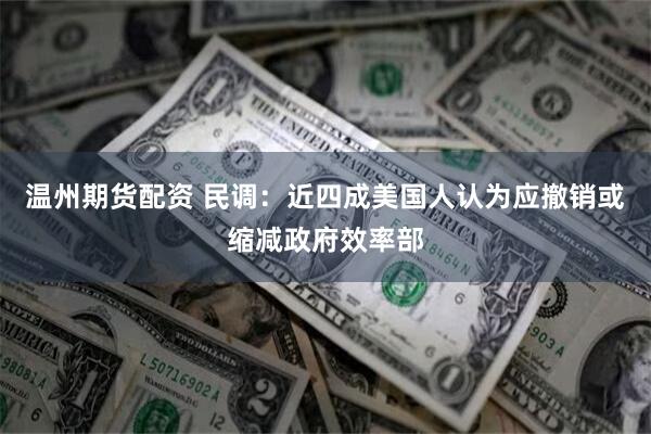 温州期货配资 民调：近四成美国人认为应撤销或缩减政府效率部