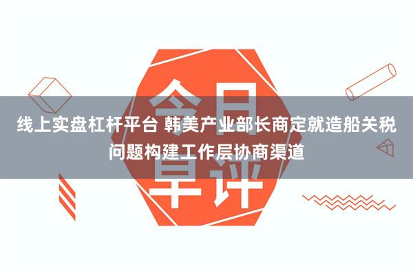 线上实盘杠杆平台 韩美产业部长商定就造船关税问题构建工作层协商渠道