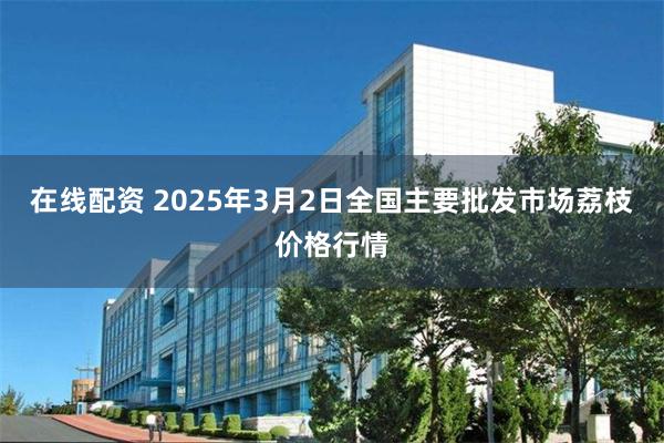 在线配资 2025年3月2日全国主要批发市场荔枝价格行情