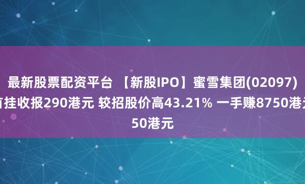 最新股票配资平台 【新股IPO】蜜雪集团(02097)首挂收报290港元 较招股价高43.21% 一手赚8750港元