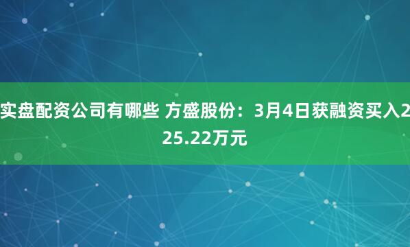 实盘配资公司有哪些 方盛股份：3月4日获融资买入225.22万元