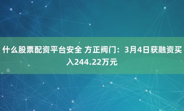 什么股票配资平台安全 方正阀门：3月4日获融资买入244.22万元