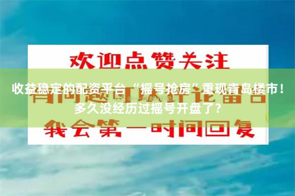 收益稳定的配资平台 “摇号抢房”重现青岛楼市！多久没经历过摇号开盘了？