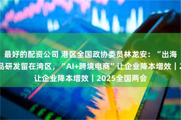 最好的配资公司 港区全国政协委员林龙安：“出海”粤商要把产品研发留在湾区，“AI+跨境电商”让企业降本增效｜2025全国两会