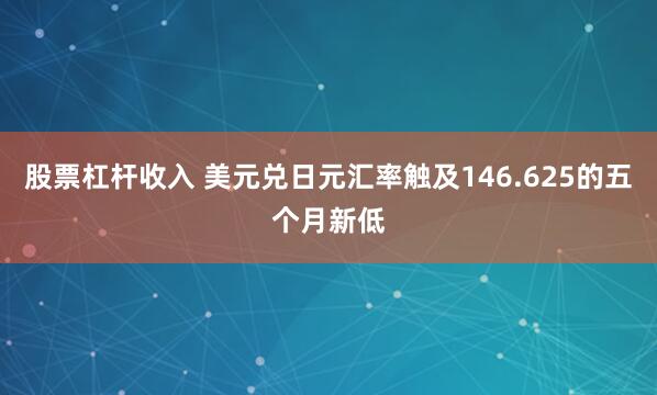 股票杠杆收入 美元兑日元汇率触及146.625的五个月新低