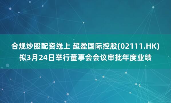 合规炒股配资线上 超盈国际控股(02111.HK)拟3月24日举行董事会会议审批年度业绩