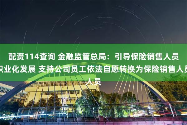 配资114查询 金融监管总局:引导保险销售人员职业化发展 支持公司员工依法自愿转换为保险销售人员